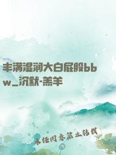 丰满湿润大白屁股bbw