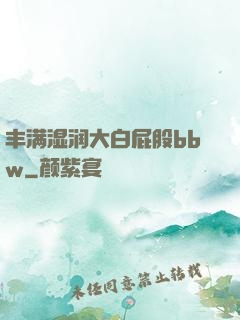 丰满湿润大白屁股bbw