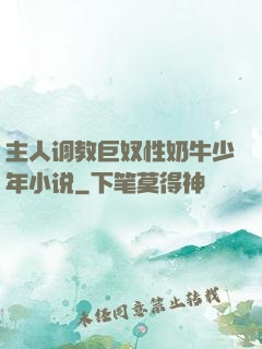 主人调教巨奴性奶牛少年小说