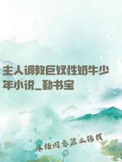 主人调教巨奴性奶牛少年小说