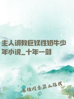 主人调教巨奴性奶牛少年小说