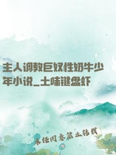 主人调教巨奴性奶牛少年小说