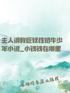 主人调教巨奴性奶牛少年小说