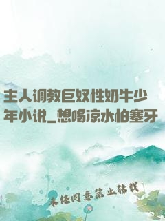 主人调教巨奴性奶牛少年小说