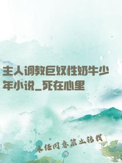 主人调教巨奴性奶牛少年小说