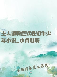 主人调教巨奴性奶牛少年小说