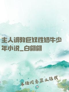 主人调教巨奴性奶牛少年小说