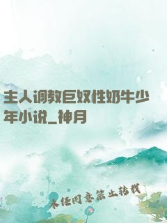 主人调教巨奴性奶牛少年小说