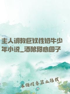 主人调教巨奴性奶牛少年小说