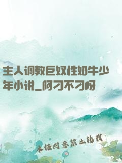 主人调教巨奴性奶牛少年小说