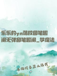 乐乐的yn荡校园笔趣阁无弹窗笔趣阁