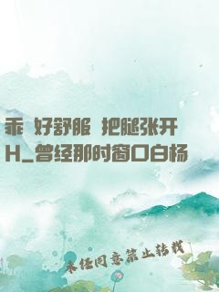乖⋯好舒服⋯把腿张开H