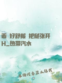 乖⋯好舒服⋯把腿张开H