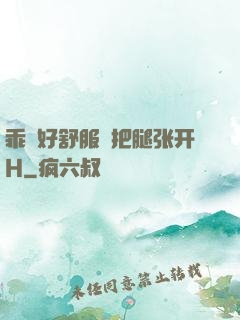 乖⋯好舒服⋯把腿张开H