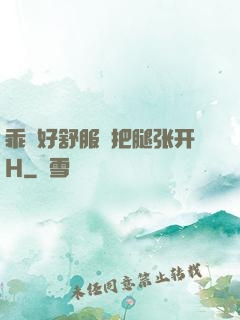 乖⋯好舒服⋯把腿张开H