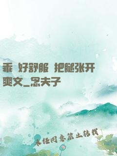 乖⋯好舒服⋯把腿张开爽文