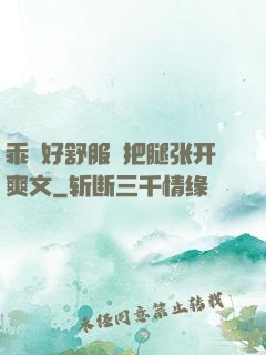 乖⋯好舒服⋯把腿张开爽文