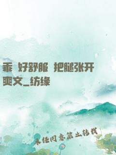 乖⋯好舒服⋯把腿张开爽文
