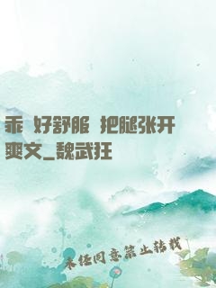 乖⋯好舒服⋯把腿张开爽文