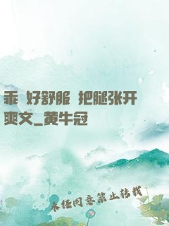 乖⋯好舒服⋯把腿张开爽文