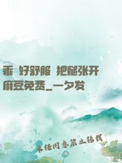 乖⋯好舒服⋯把腿张开麻豆免费