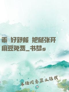 乖⋯好舒服⋯把腿张开麻豆免费
