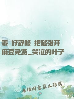 乖⋯好舒服⋯把腿张开麻豆免费