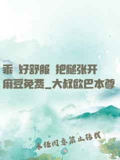 乖⋯好舒服⋯把腿张开麻豆免费