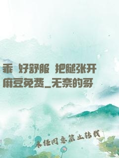 乖⋯好舒服⋯把腿张开麻豆免费