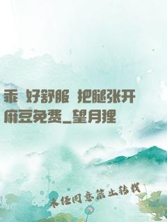 乖⋯好舒服⋯把腿张开麻豆免费