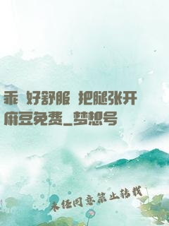 乖⋯好舒服⋯把腿张开麻豆免费
