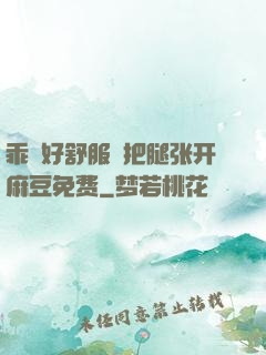 乖⋯好舒服⋯把腿张开麻豆免费