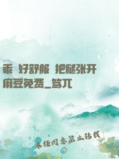 乖⋯好舒服⋯把腿张开麻豆免费
