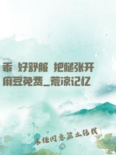 乖⋯好舒服⋯把腿张开麻豆免费