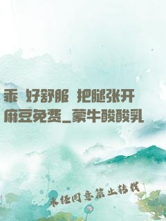 乖⋯好舒服⋯把腿张开麻豆免费