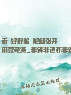 乖⋯好舒服⋯把腿张开麻豆免费