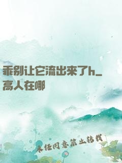 乖别让它流出来了h