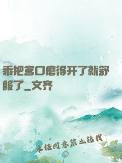 乖把宫口磨得开了就舒服了