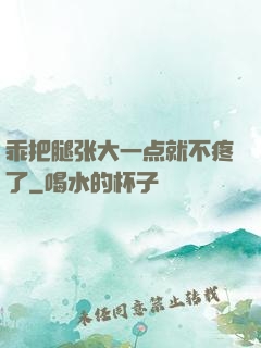 乖把腿张大一点就不疼了
