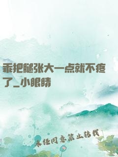 乖把腿张大一点就不疼了
