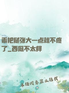 乖把腿张大一点就不疼了