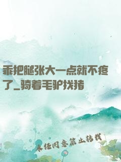 乖把腿张大一点就不疼了