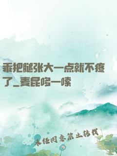 乖把腿张大一点就不疼了