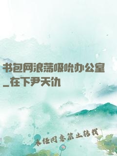 书包网浪荡吸吮办公室
