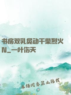 书房双乳晃动干柴烈火N
