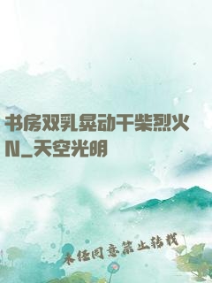 书房双乳晃动干柴烈火N