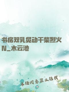 书房双乳晃动干柴烈火N