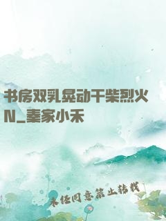 书房双乳晃动干柴烈火N