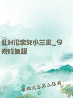 乱H伦亲女小兰爽