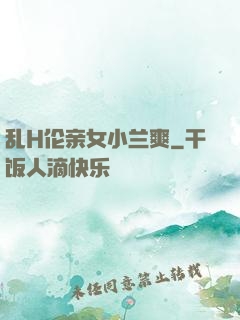乱H伦亲女小兰爽